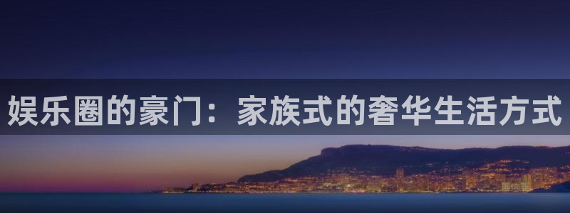 恩佐娱乐：娱乐圈的豪门：家族式的奢华生活方式