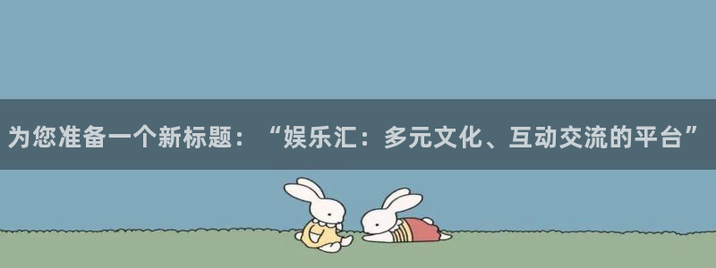 恩佐娱乐：为您准备一个新标题：“娱乐汇：多元文化、互动交流的平台”